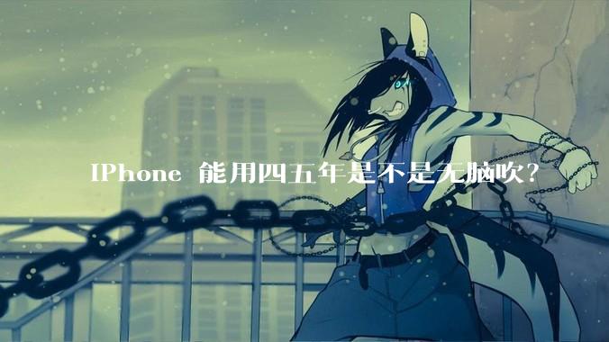 iPhone 能用四五年是不是无脑吹？